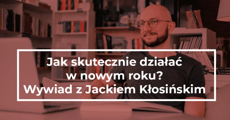 Jak skutecznie działać w nowym roku – wywiad z Jackiem Kłosińskim